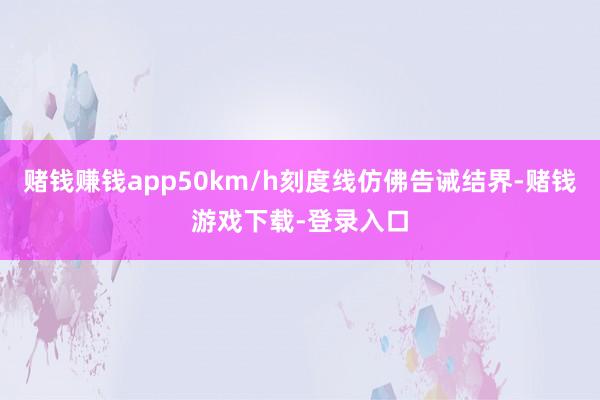 赌钱赚钱app50km/h刻度线仿佛告诫结界-赌钱游戏下载-登录入口