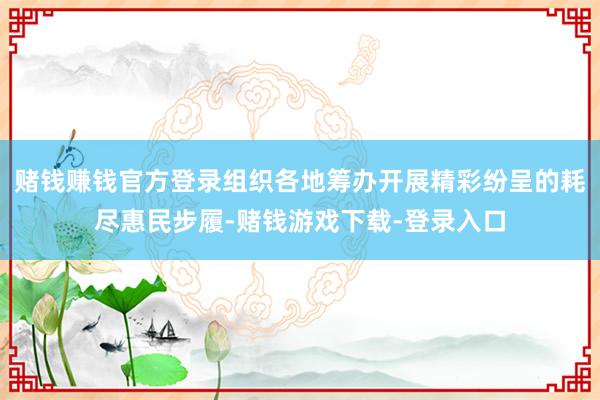 赌钱赚钱官方登录组织各地筹办开展精彩纷呈的耗尽惠民步履-赌钱游戏下载-登录入口