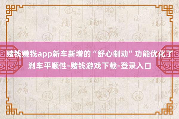 赌钱赚钱app新车新增的“舒心制动”功能优化了刹车平顺性-赌钱游戏下载-登录入口