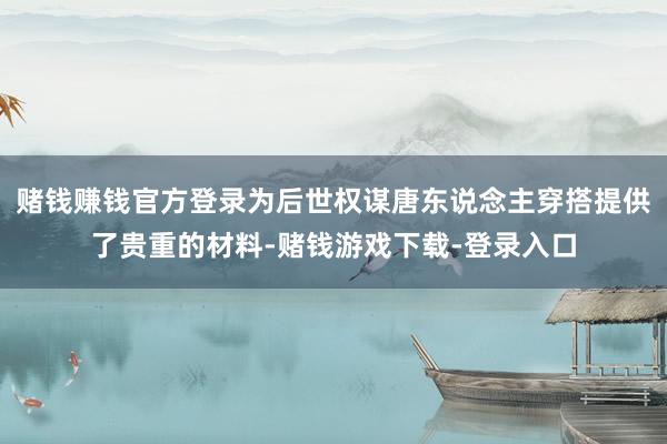赌钱赚钱官方登录为后世权谋唐东说念主穿搭提供了贵重的材料-赌钱游戏下载-登录入口