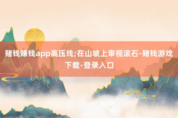 赌钱赚钱app高压线;在山坡上审视滚石-赌钱游戏下载-登录入口