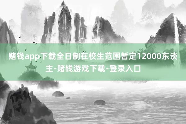 赌钱app下载全日制在校生范围暂定12000东谈主-赌钱游戏下载-登录入口