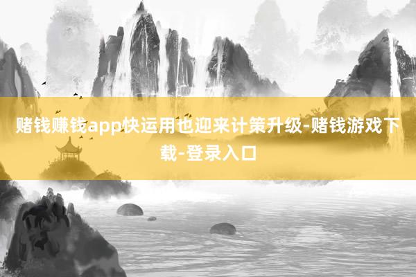赌钱赚钱app快运用也迎来计策升级-赌钱游戏下载-登录入口