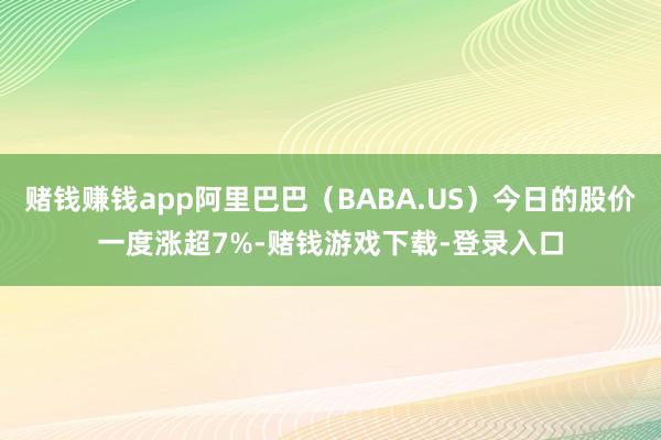 赌钱赚钱app阿里巴巴（BABA.US）今日的股价一度涨超7%-赌钱游戏下载-登录入口