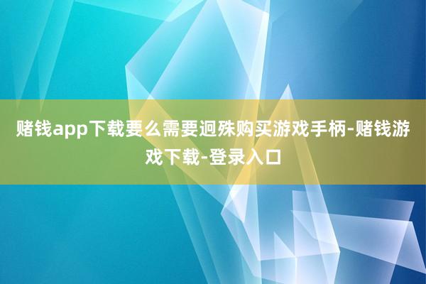 赌钱app下载要么需要迥殊购买游戏手柄-赌钱游戏下载-登录入口