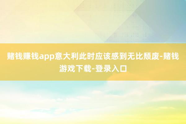 赌钱赚钱app意大利此时应该感到无比颓废-赌钱游戏下载-登录入口