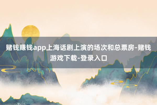 赌钱赚钱app上海话剧上演的场次和总票房-赌钱游戏下载-登录入口