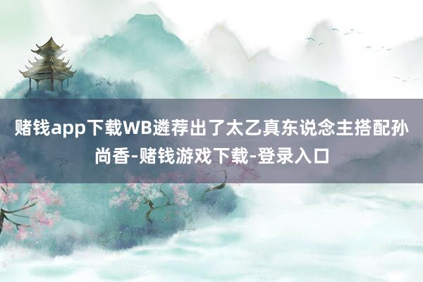 赌钱app下载WB遴荐出了太乙真东说念主搭配孙尚香-赌钱游戏下载-登录入口