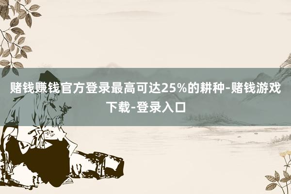 赌钱赚钱官方登录最高可达25%的耕种-赌钱游戏下载-登录入口