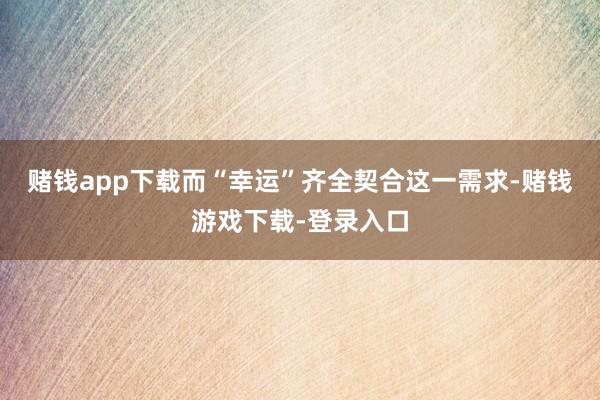 赌钱app下载而“幸运”齐全契合这一需求-赌钱游戏下载-登录入口