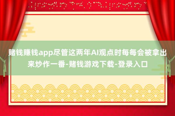 赌钱赚钱app尽管这两年AI观点时每每会被拿出来炒作一番-赌钱游戏下载-登录入口