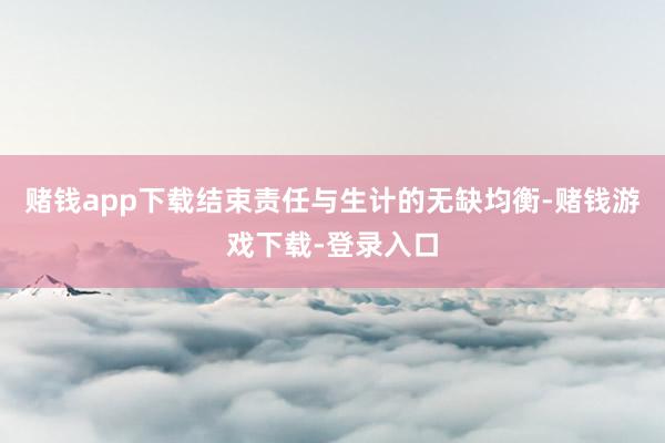 赌钱app下载结束责任与生计的无缺均衡-赌钱游戏下载-登录入口