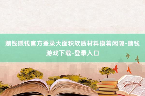 赌钱赚钱官方登录大面积软质材料摸着闲隙-赌钱游戏下载-登录入口