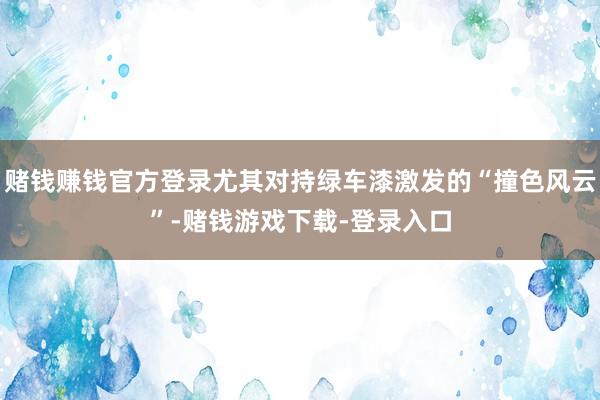 赌钱赚钱官方登录尤其对持绿车漆激发的“撞色风云”-赌钱游戏下载-登录入口