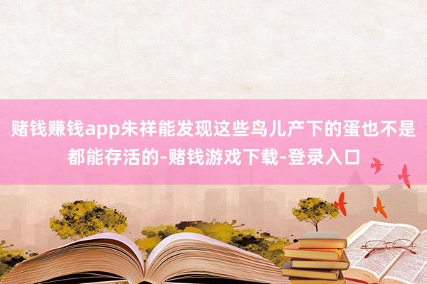 赌钱赚钱app朱祥能发现这些鸟儿产下的蛋也不是都能存活的-赌钱游戏下载-登录入口