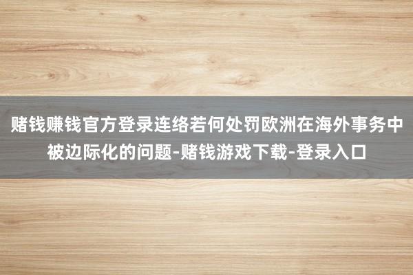 赌钱赚钱官方登录连络若何处罚欧洲在海外事务中被边际化的问题-赌钱游戏下载-登录入口