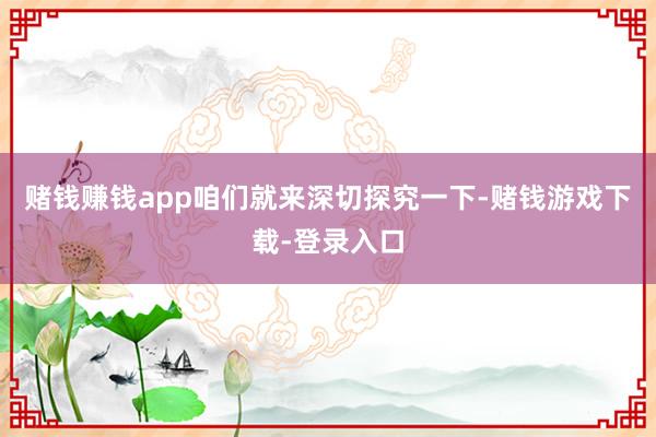 赌钱赚钱app咱们就来深切探究一下-赌钱游戏下载-登录入口