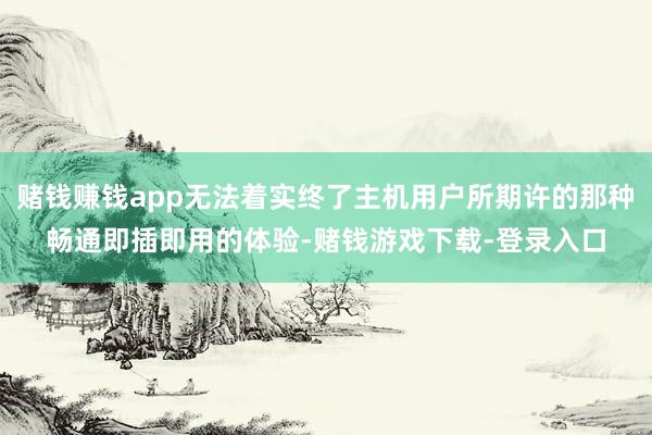 赌钱赚钱app无法着实终了主机用户所期许的那种畅通即插即用的体验-赌钱游戏下载-登录入口