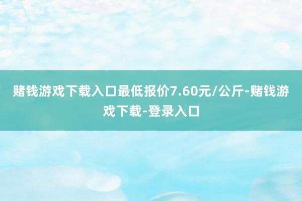 赌钱游戏下载入口最低报价7.60元/公斤-赌钱游戏下载-登录入口