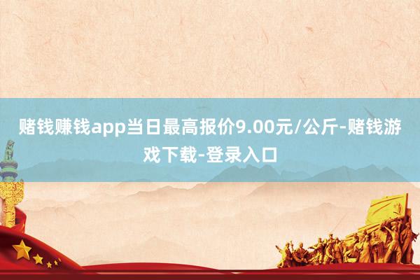 赌钱赚钱app当日最高报价9.00元/公斤-赌钱游戏下载-登录入口