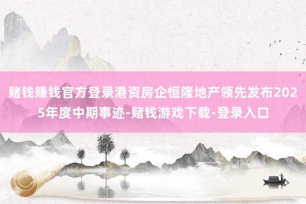 赌钱赚钱官方登录港资房企恒隆地产领先发布2025年度中期事迹-赌钱游戏下载-登录入口