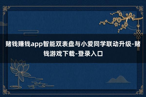 赌钱赚钱app智能双表盘与小爱同学联动升级-赌钱游戏下载-登录入口