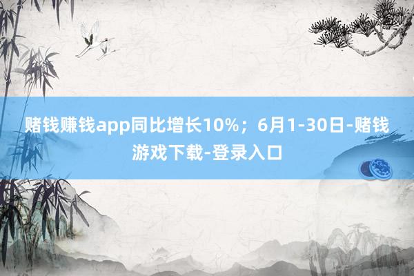 赌钱赚钱app同比增长10%；6月1-30日-赌钱游戏下载-登录入口