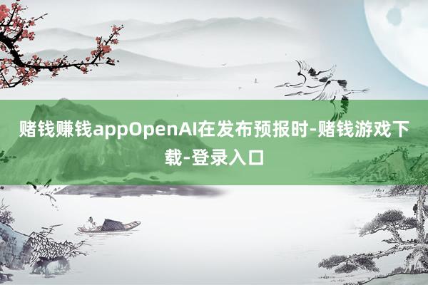 赌钱赚钱appOpenAI在发布预报时-赌钱游戏下载-登录入口