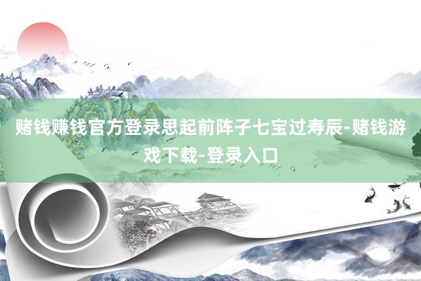 赌钱赚钱官方登录思起前阵子七宝过寿辰-赌钱游戏下载-登录入口