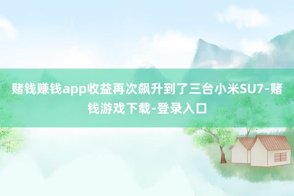 赌钱赚钱app收益再次飙升到了三台小米SU7-赌钱游戏下载-登录入口