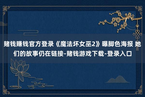 赌钱赚钱官方登录《魔法坏女巫2》曝脚色海报 她们的故事仍在链接-赌钱游戏下载-登录入口