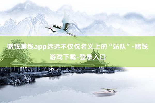 赌钱赚钱app远远不仅仅名义上的“站队”-赌钱游戏下载-登录入口