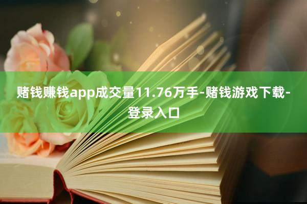 赌钱赚钱app成交量11.76万手-赌钱游戏下载-登录入口