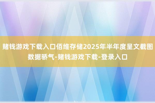 赌钱游戏下载入口佰维存储2025年半年度呈文截图　　数据骄气-赌钱游戏下载-登录入口