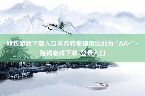 赌钱游戏下载入口富春转债信用级别为“AA-”-赌钱游戏下载-登录入口