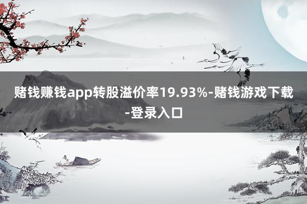 赌钱赚钱app转股溢价率19.93%-赌钱游戏下载-登录入口
