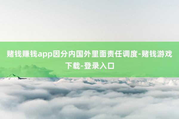 赌钱赚钱app因分内国外里面责任调度-赌钱游戏下载-登录入口