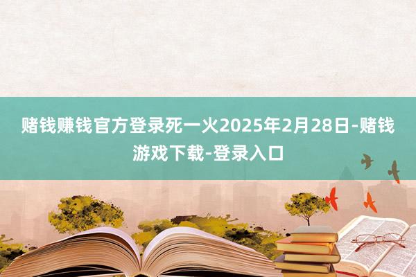 赌钱赚钱官方登录死一火2025年2月28日-赌钱游戏下载-登录入口