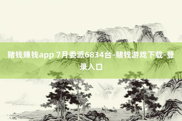 赌钱赚钱app 7月委派6834台-赌钱游戏下载-登录入口