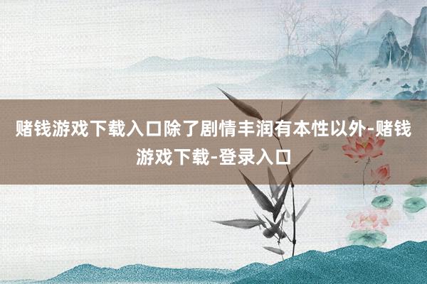 赌钱游戏下载入口除了剧情丰润有本性以外-赌钱游戏下载-登录入口