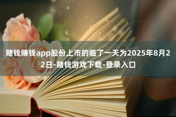 赌钱赚钱app股份上市的临了一天为2025年8月22日-赌钱游戏下载-登录入口