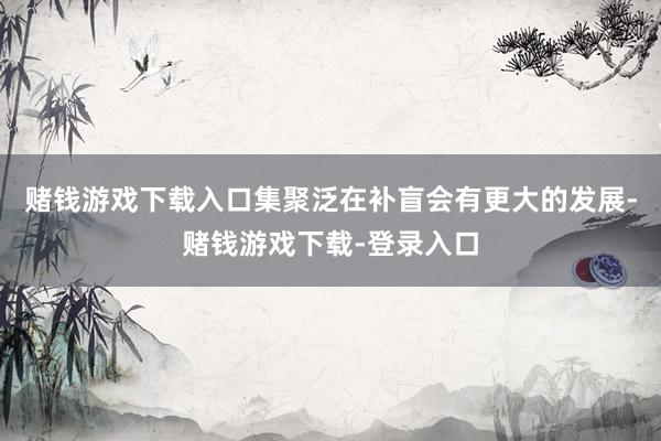 赌钱游戏下载入口集聚泛在补盲会有更大的发展-赌钱游戏下载-登录入口