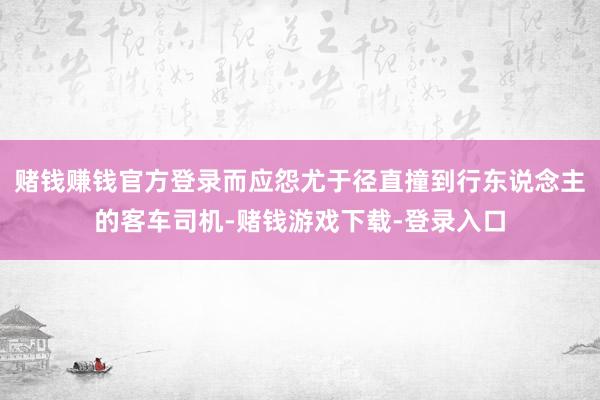 赌钱赚钱官方登录而应怨尤于径直撞到行东说念主的客车司机-赌钱游戏下载-登录入口