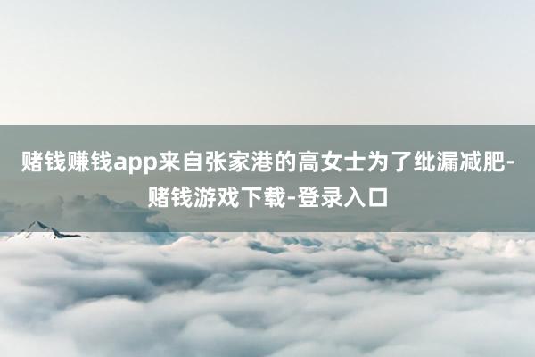 赌钱赚钱app来自张家港的高女士为了纰漏减肥-赌钱游戏下载-登录入口