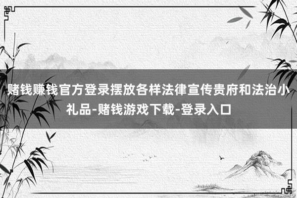 赌钱赚钱官方登录摆放各样法律宣传贵府和法治小礼品-赌钱游戏下载-登录入口