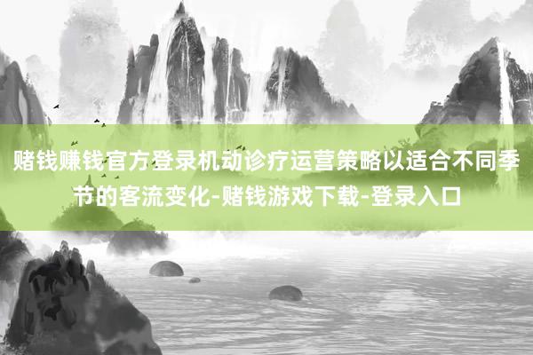 赌钱赚钱官方登录机动诊疗运营策略以适合不同季节的客流变化-赌钱游戏下载-登录入口