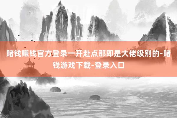 赌钱赚钱官方登录一开赴点那即是大佬级别的-赌钱游戏下载-登录入口