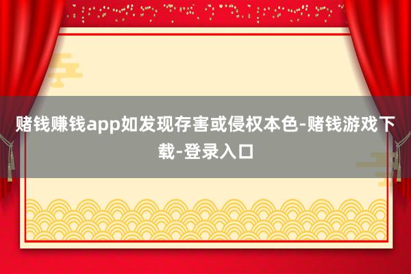 赌钱赚钱app如发现存害或侵权本色-赌钱游戏下载-登录入口