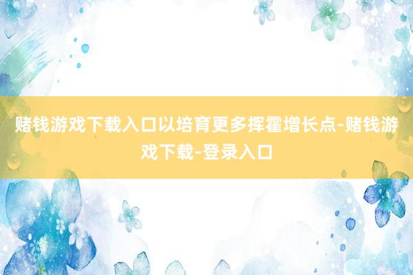 赌钱游戏下载入口以培育更多挥霍增长点-赌钱游戏下载-登录入口