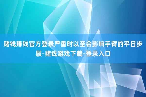 赌钱赚钱官方登录严重时以至会影响手臂的平日步履-赌钱游戏下载-登录入口